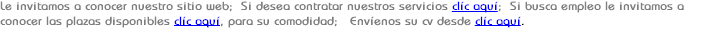 Le invitamos a conocer nuestro sitio web; Si desea contratar nuestros servicios clíc aquí; Si busca empleo le invitamos a conocer las plazas disponibles clíc aquí, para su comodidad; Envíenos su cv desde clíc aquí.